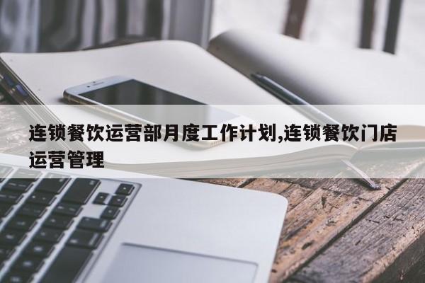 连锁餐饮运营部月度工作计划,连锁餐饮门店运营管理