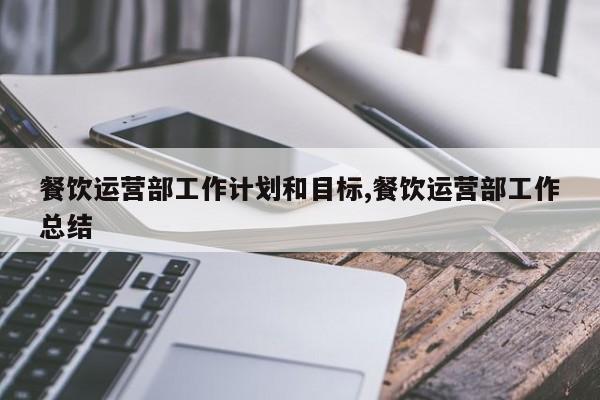 餐饮运营部工作计划和目标,餐饮运营部工作总结